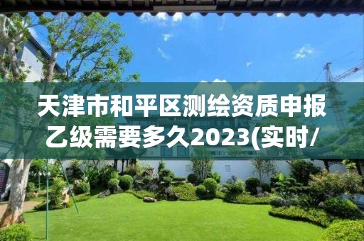 天津市和平区测绘资质申报乙级需要多久2023(实时/更新中)