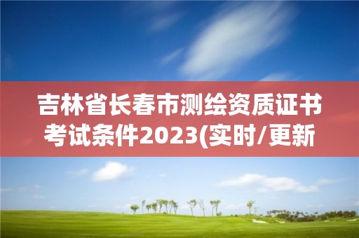 吉林省长春市测绘资质证书考试条件2023(实时/更新中)