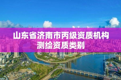 山东省济南市丙级资质机构测绘资质类别