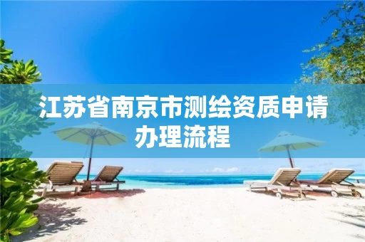 江苏省南京市测绘资质申请办理流程 江苏省南京市测绘资质申请办理流程
