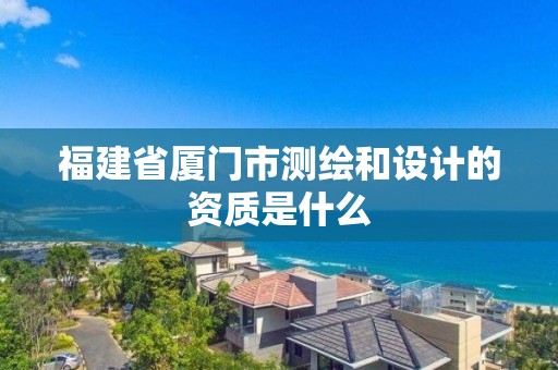 福建省厦门市测绘和设计的资质是什么