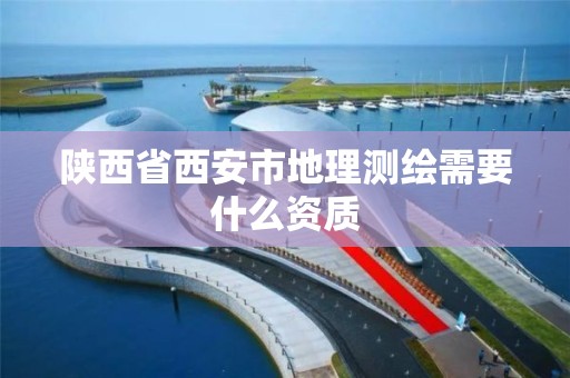 陕西省西安市地理测绘需要什么资质