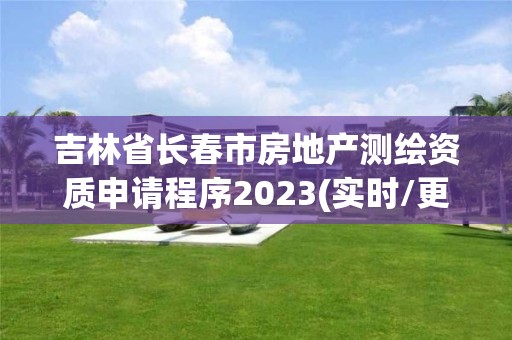 吉林省长春市房地产测绘资质申请程序2023(实时/更新中)