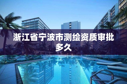 浙江省宁波市测绘资质审批多久