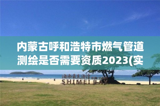 内蒙古呼和浩特市燃气管道测绘是否需要资质2023(实时/更新中)