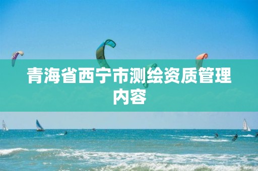 青海省西宁市测绘资质管理内容