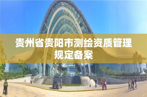 贵州省贵阳市测绘资质管理规定备案