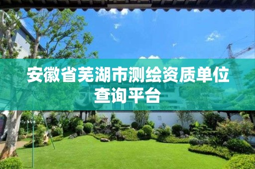 安徽省芜湖市测绘资质单位查询平台