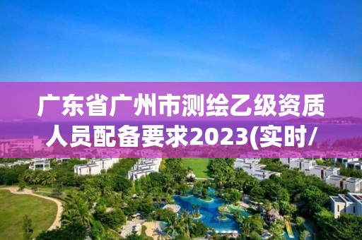 广东省广州市测绘乙级资质人员配备要求2023(实时/更新中)