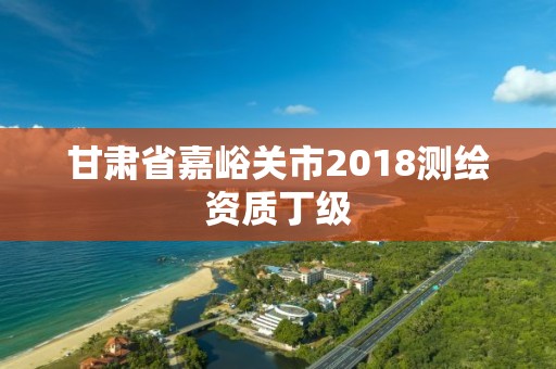 甘肃省嘉峪关市2018测绘资质丁级