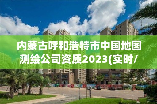 内蒙古呼和浩特市中国地图测绘公司资质2023(实时/更新中)