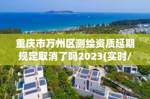 重庆市万州区测绘资质延期规定取消了吗2023(实时/更新中)