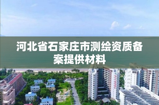 河北省石家庄市测绘资质备案提供材料