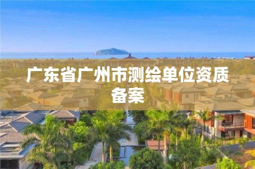 广东省广州市测绘单位资质备案