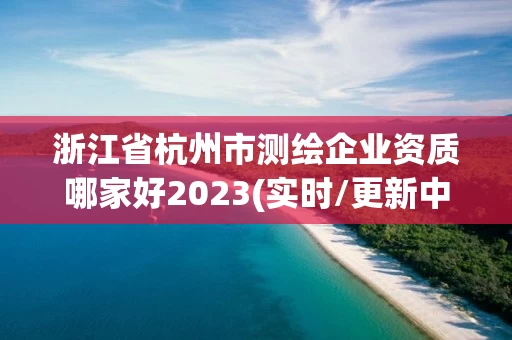 浙江省杭州市测绘企业资质哪家好2023(实时/更新中) 浙江省杭州市测绘企业资质哪家好2023(实时/更新中)