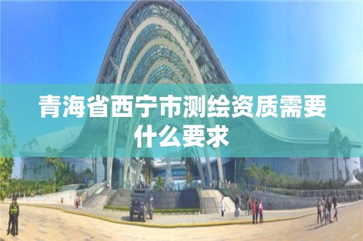 青海省西宁市测绘资质需要什么要求