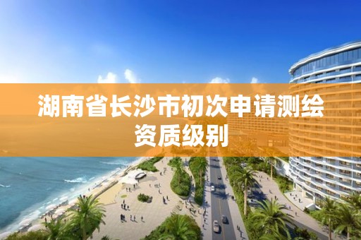 湖南省长沙市初次申请测绘资质级别