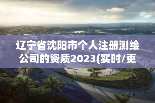 辽宁省沈阳市个人注册测绘公司的资质2023(实时/更新中)