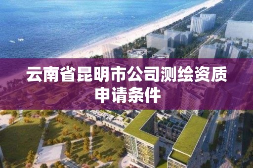 云南省昆明市公司测绘资质申请条件