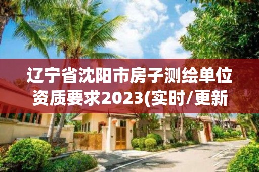 辽宁省沈阳市房子测绘单位资质要求2023(实时/更新中)