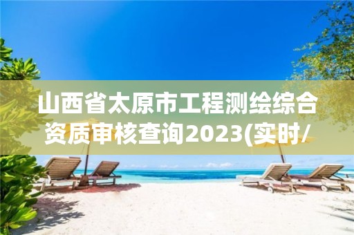 山西省太原市工程测绘综合资质审核查询2023(实时/更新中)