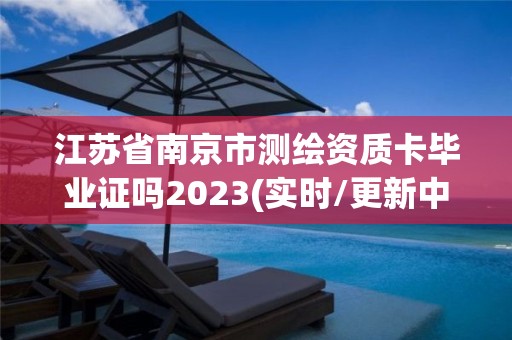 江苏省南京市测绘资质卡毕业证吗2023(实时/更新中)