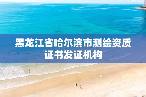 黑龙江省哈尔滨市测绘资质证书发证机构