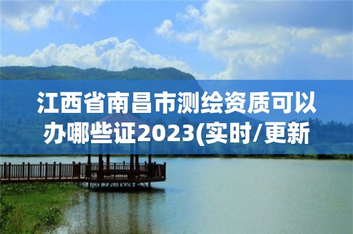 江西省南昌市测绘资质可以办哪些证2023(实时/更新中)