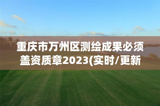 重庆市万州区测绘成果必须盖资质章2023(实时/更新中)