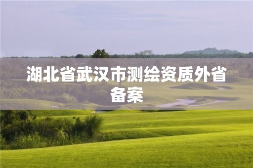 湖北省武汉市测绘资质外省备案