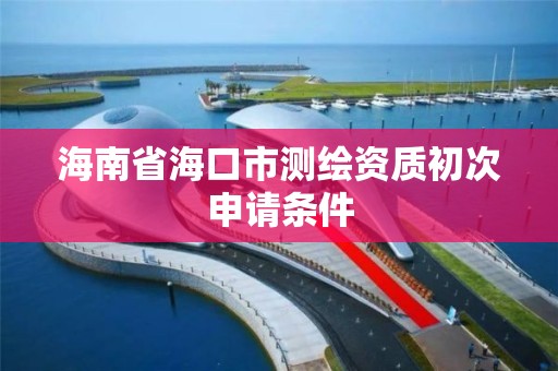 海南省海口市测绘资质初次申请条件