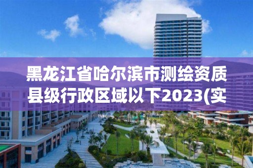 黑龙江省哈尔滨市测绘资质县级行政区域以下2023(实时/更新中)