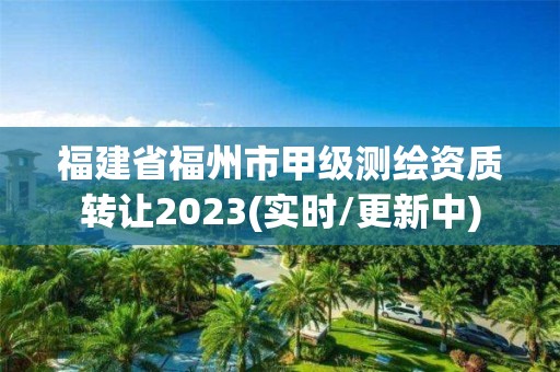 福建省福州市甲级测绘资质转让2023(实时/更新中)