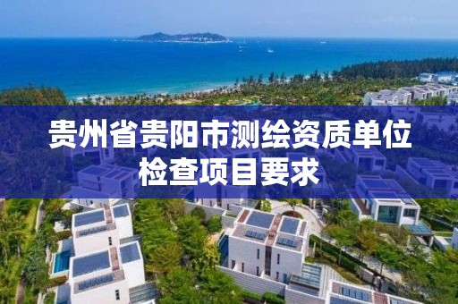 贵州省贵阳市测绘资质单位检查项目要求