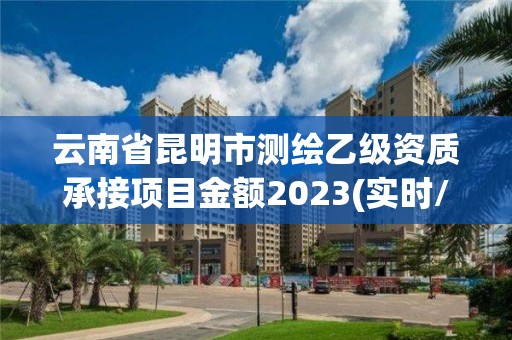 云南省昆明市测绘乙级资质承接项目金额2023(实时/更新中)