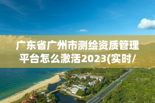 广东省广州市测绘资质管理平台怎么激活2023(实时/更新中)