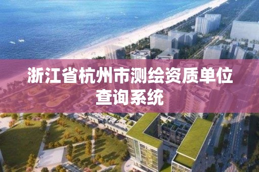 浙江省杭州市测绘资质单位查询系统