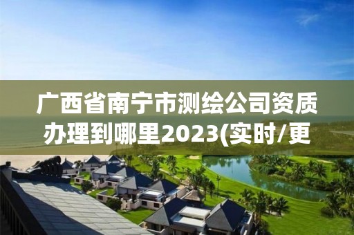 广西省南宁市测绘公司资质办理到哪里2023(实时/更新中)