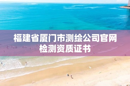 福建省厦门市测绘公司官网检测资质证书