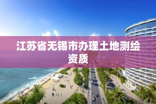 江苏省无锡市办理土地测绘资质