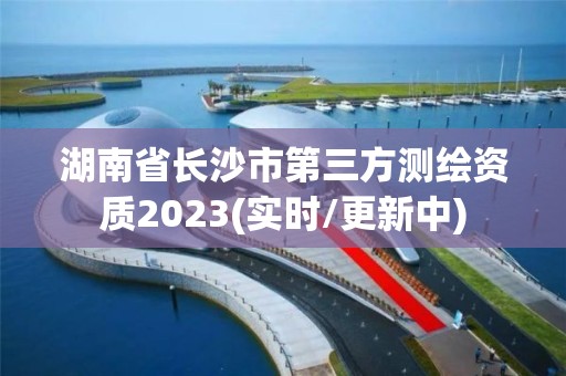 湖南省长沙市第三方测绘资质2023(实时/更新中)