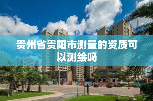 贵州省贵阳市测量的资质可以测绘吗