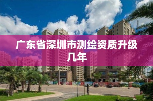 广东省深圳市测绘资质升级几年