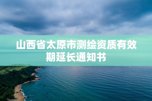 山西省太原市测绘资质有效期延长通知书