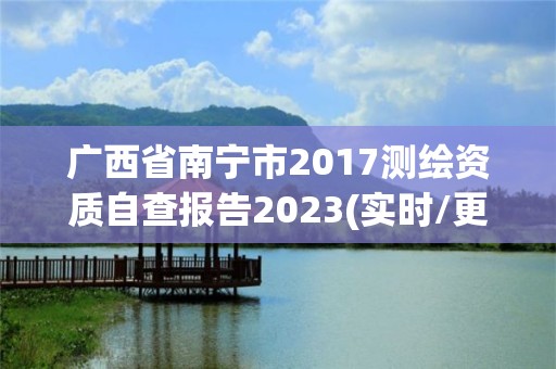 广西省南宁市2017测绘资质自查报告2023(实时/更新中)