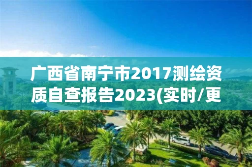 广西省南宁市2017测绘资质自查报告2023(实时/更新中) 广西省南宁市2017测绘资质自查报告2023(实时/更新中)