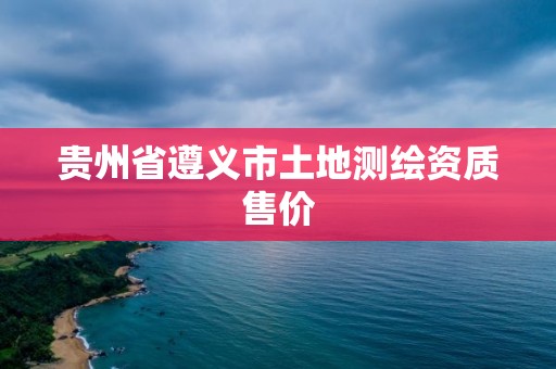 贵州省遵义市土地测绘资质售价