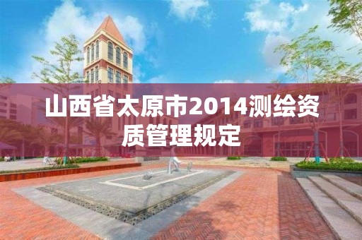 山西省太原市2014测绘资质管理规定