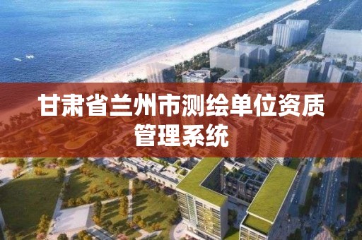 甘肃省兰州市测绘单位资质管理系统