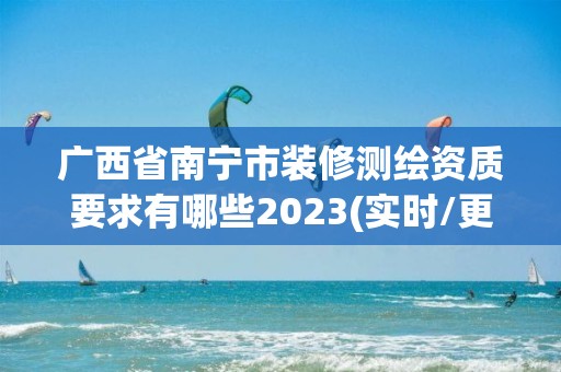 广西省南宁市装修测绘资质要求有哪些2023(实时/更新中)